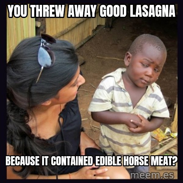 Skeptical third-world kid meme: You threw away good lasagna / because it contained edible horse meat?