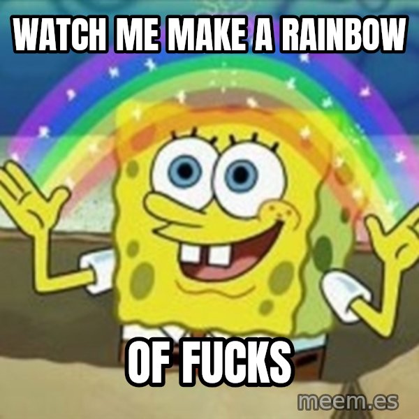 Spongebob meme: watch me make a Rainbow / of fucks