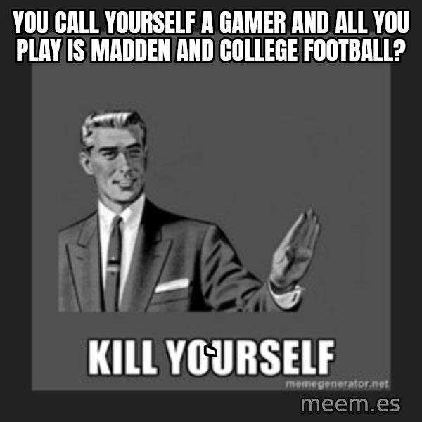 kill yourself guy meme: you call yourself a gamer and all you play is madden and college football? / `