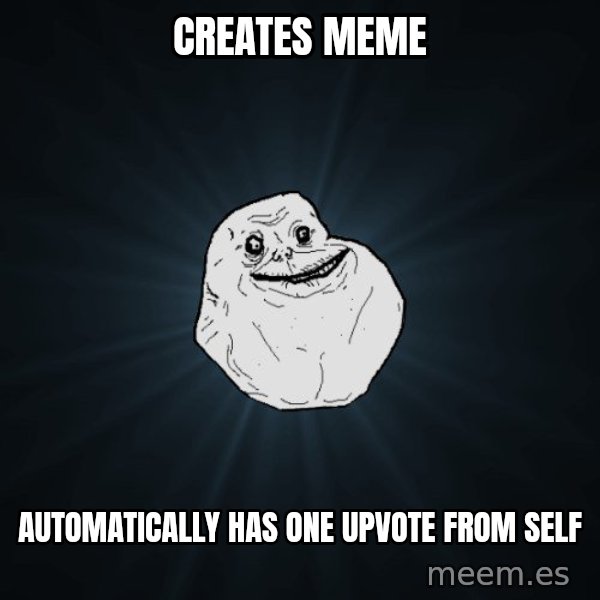 Forever Alone meme: creates meme / automatically has one upvote from self