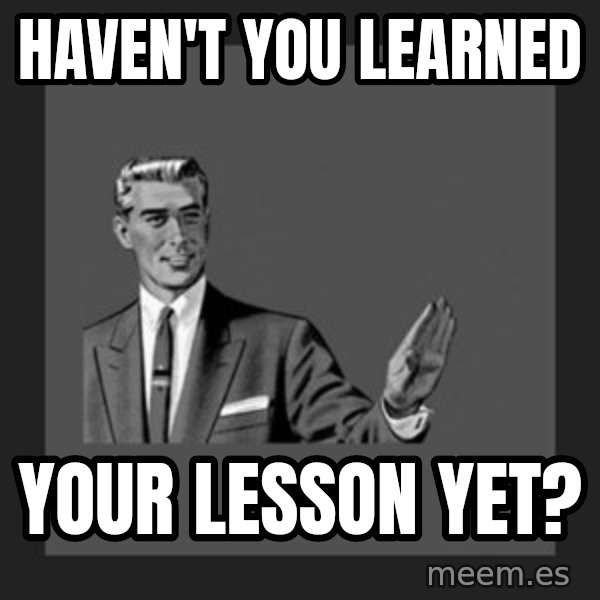 kill yourself guy meme: haven't you learned / your lesson yet?