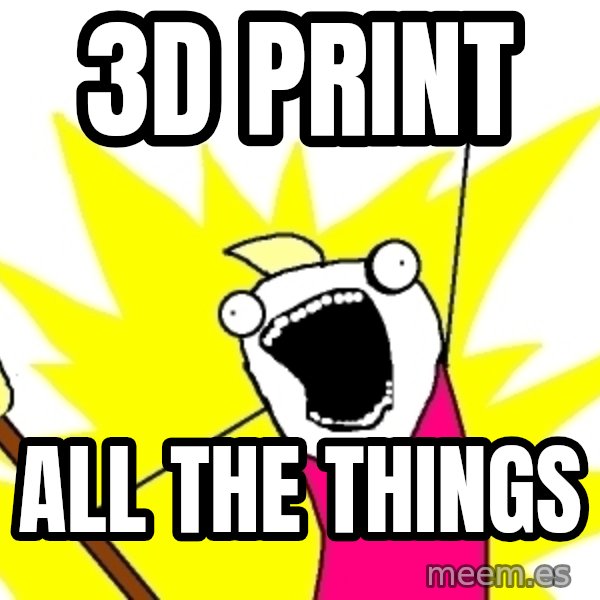 X ALL THE THINGS meme: 3D Print / all the things