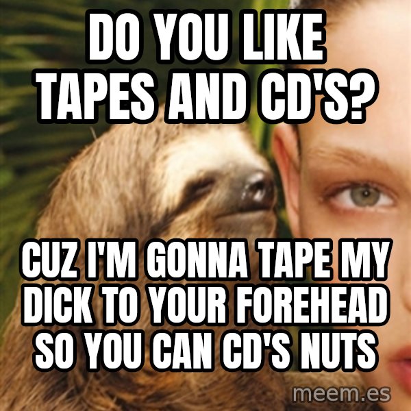 The Rape Sloth meme: Do you like tapes and cd's? / Cuz I'm gonna tape my dick to your forehead so you can cd's nuts
