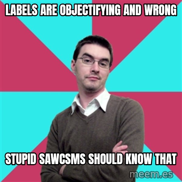 Privilege Denying Dude meme: labels are objectifying and wrong / stupid sawcsms should know that