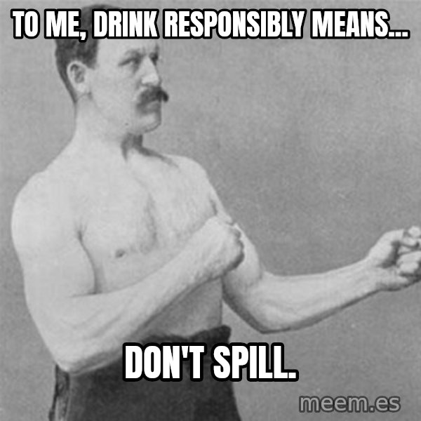 overly manlyman meme: To me, drink responsibly means... / don't spill.