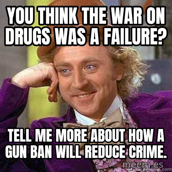 Willy Wonka meme: You think the war on drugs was a failure? / Tell me more about how a gun ban will reduce crime.