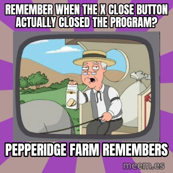 Pepperidge Farm Remembers FG meme: Remember when the x close button actually closed the program? / Pepperidge Farm Remembers