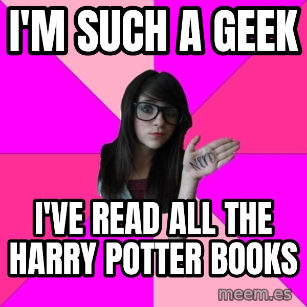 Idiot Nerd Girl meme: i'm such a geek / i've read all the harry potter books