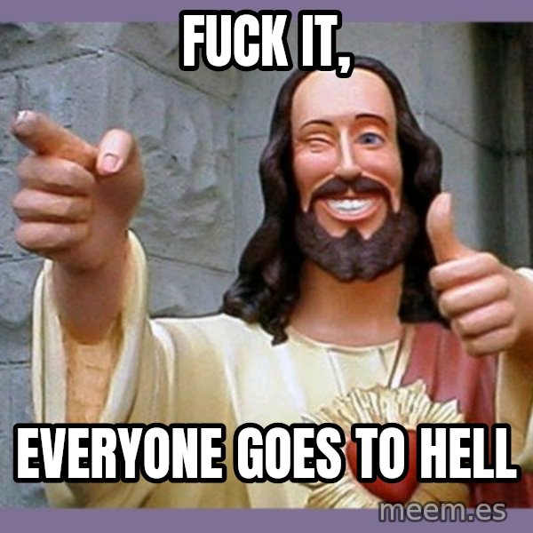 buddy jesus meme: FUCK IT, / EVERYONE GOES TO HELL