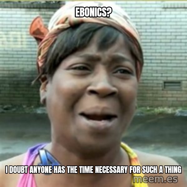 Ain't Nobody got time fo that meme: ebonics? / I doubt anyone has the time necessary for such a thing