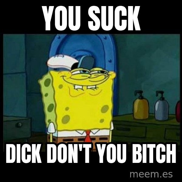 Don't you, Squidward? meme: YOU SUCK / DICK DON'T YOU BITCH