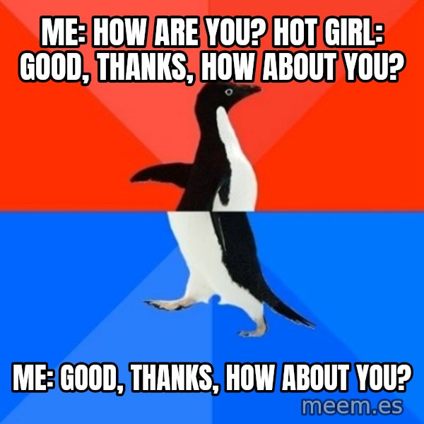 Socially Awesome Awkward Penguin meme: Me: How are you?   Hot Girl: Good, thanks, how about you? / Me: good, thanks, how about you?
