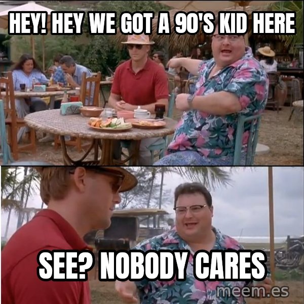 See? Nobody Cares meme: Hey! Hey we got a 90's kid here / See? nobody cares