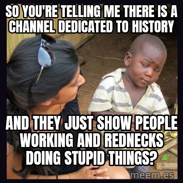 Skeptical 3rd World Kid meme: so you're telling me there is a channel dedicated to history / and they just show people working and rednecks doing stupid things?