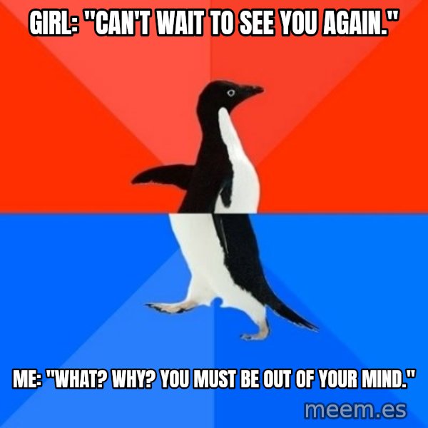 Socially Awesome Awkward Penguin meme: Girl: "Can't wait to see you again." / me: "What? why? you must be out of your mind."