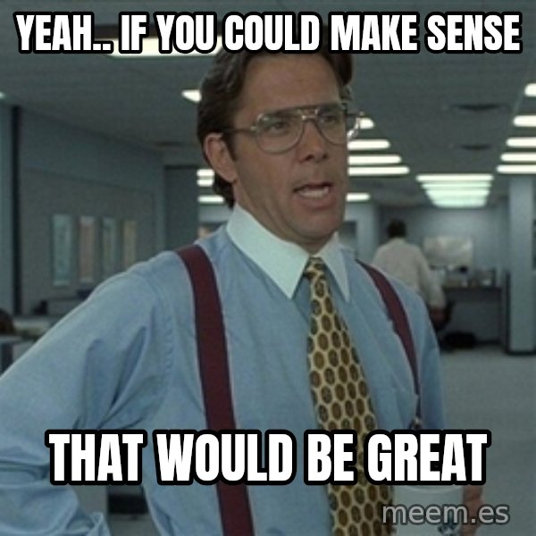 Bill Lumbergh meme: yeah.. if you could make sense / that would be great