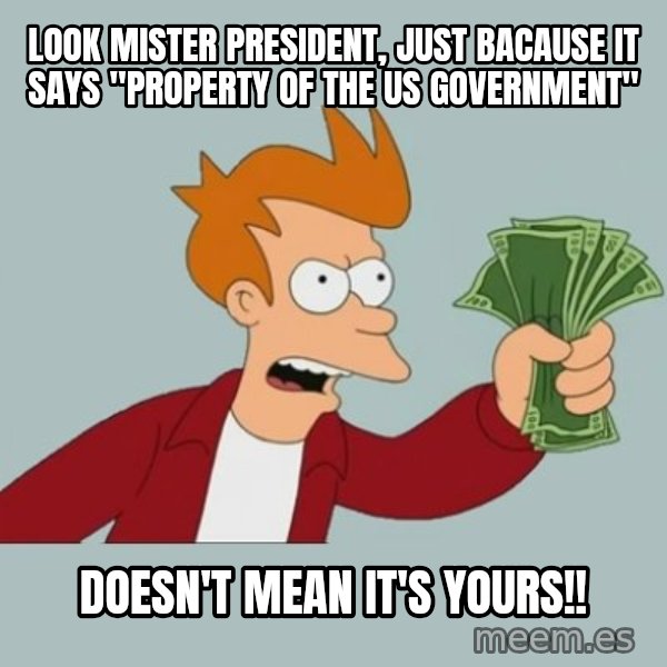 Shut Up And Take My Money Fry meme: look mister president, just bacause it says "property of the US government" / doesn't mean it's yours!!
