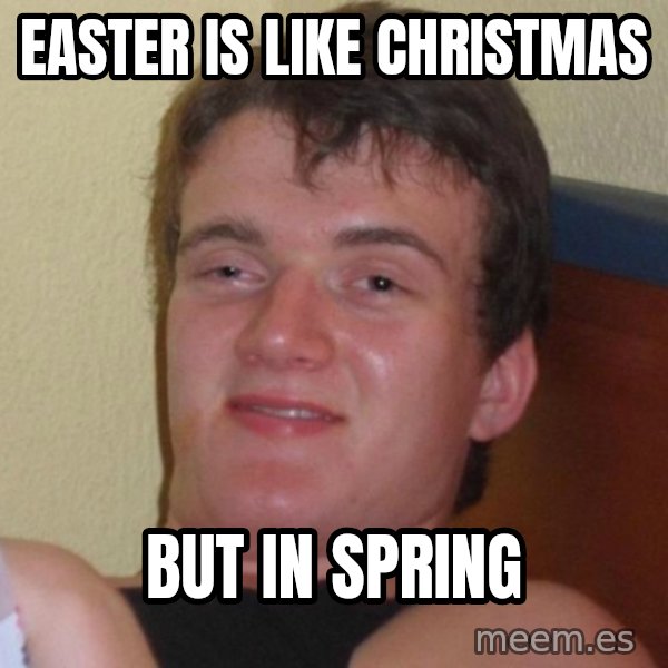 high/drunk guy meme: EAster is like christmas / but in spring