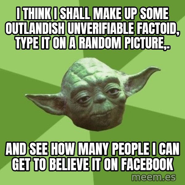 Advice Yoda Gives meme: I think I shall make up some outlandish unverifiable factoid, type it on a random picture,. / AND SEE HOW MANY PEOPLE I CAN GET TO BELIEVE IT ON FACEBOOK