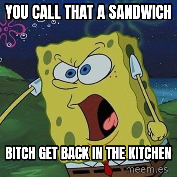 Spongebob Rage meme: you call that a Sandwich / bitch get back in the kitchen