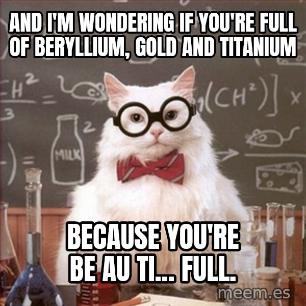 Science Cat meme: AND I'M WONDERING IF YOU'RE FULL OF BERYLLIUM, GOLD AND TITANIUM / BECAUSE YOU'RE BE AU TI... FULL.