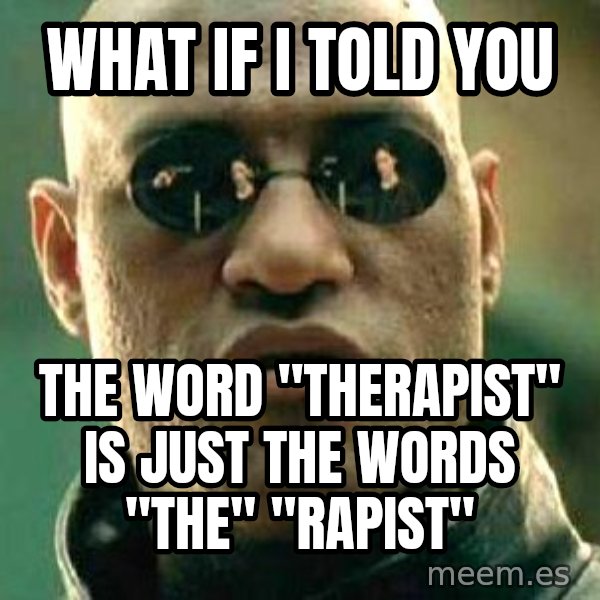 What if I told you / Matrix Morpheus meme: WHAT IF I TOLD YOU / THE WORD "THERAPIST" IS JUST THE WORDS "THE" "RAPIST"