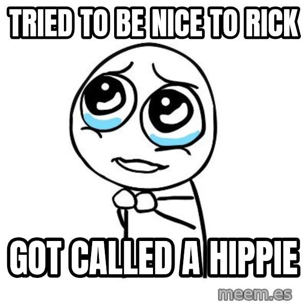 pleaseguy  meme: tried to be nice to rick / got called a hippie