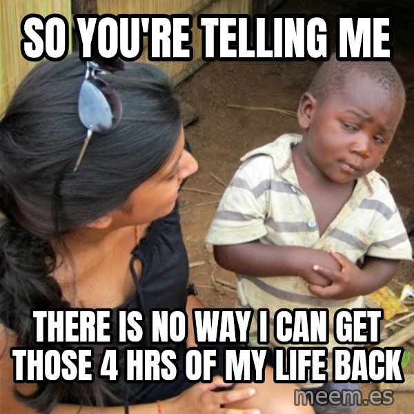 So You're Telling me meme: So You're Telling me / there is no way i can get those 4 hrs of my life back