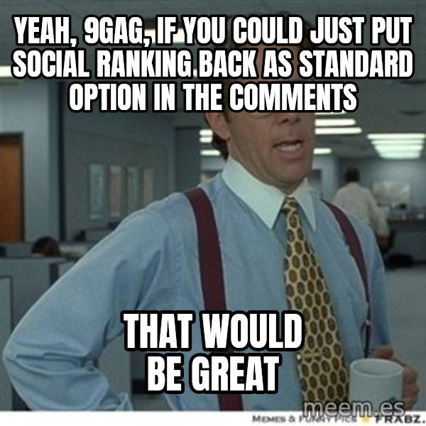 That would be great meme: yeah, 9gag, if you could just put social ranking back as standard option in the comments / that would be great
