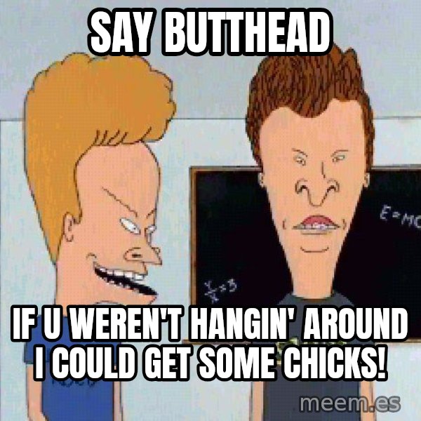 Beavis and butthead meme: say butthead / if u weren't hangin' around i could get some chicks!