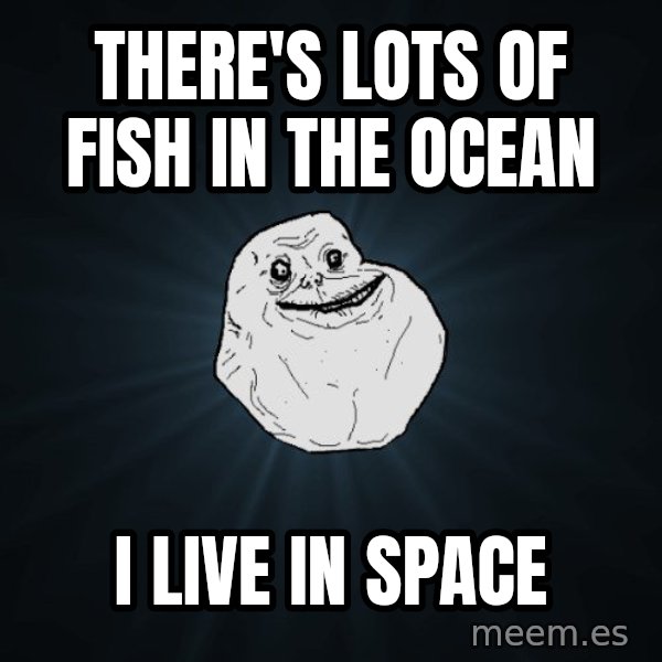 Forever Alone meme: there's lots of fish in the ocean / i live in space