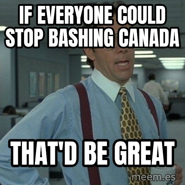 Yeah that'd be great... meme: iF EVERYONE COULD STOP BASHING CANADA / THAT'D  BE GREAT