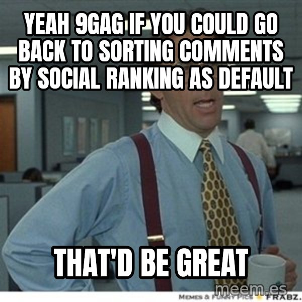 Office Space That Would Be Great meme: YEAH 9gag if you could go back to sorting comments by social ranking as default / that'd be great