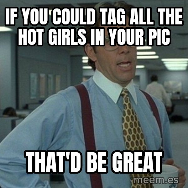 Office Space That Would Be Great meme: If you could tag all the hot girls in your pic / That'd be great