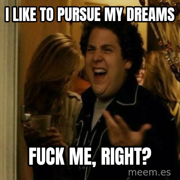 Fuck me right meme: I like to pursue my dreams / fuck me, right?