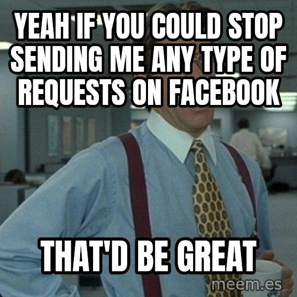 Office Space That Would Be Great meme: Yeah if you could stop sending me any type of requests on facebook / that'd be great