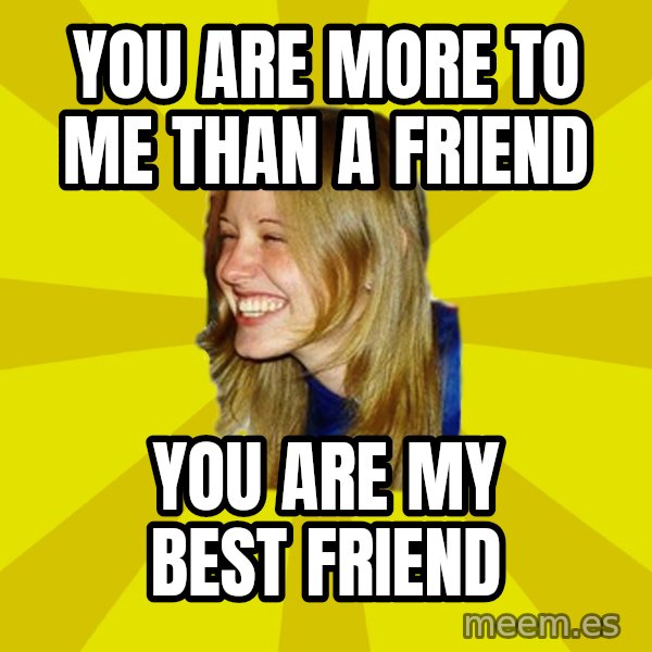 Trologirl meme: You are more to me than a friend / you are my best friend