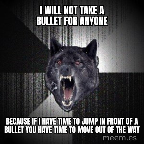 Insanity Wolf meme: I WILL NOT TAKE A BULLET FOR ANYONE / BECAUSE IF I HAVE TIME TO JUMP IN FRONT OF A BULLET YOU HAVE TIME TO MOVE OUT OF THE WAY