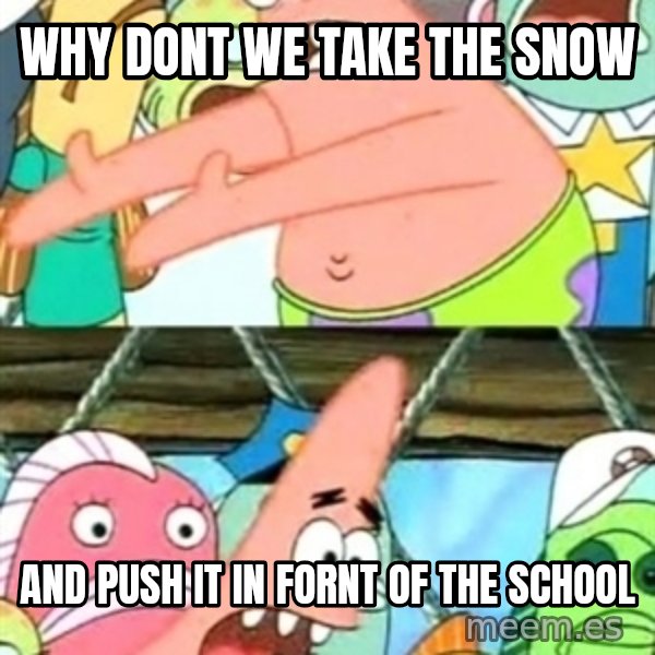 Push it Somewhere Else Patrick meme: WHY DONT WE TAKE THE SNOW / AND PUSH IT IN FORNT OF THE SCHOOL