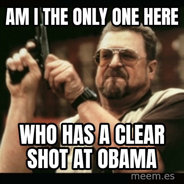 am i the only one around here meme: AM I THE ONLY ONE HERE / WHO HAS A CLEAR SHOT AT OBAMA