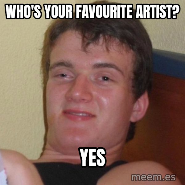 high/drunk guy meme: WHO'S YOUR FAVOURITE ARTIST? / YES