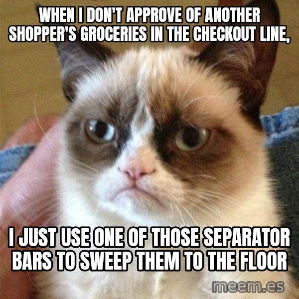 Grumpy Cat  meme: When I don't approve of another shopper's groceries in the checkout line, / I JUST USE ONE OF THOSE SEPARATOR BARS TO SWEEP THEM TO THE FLOOR