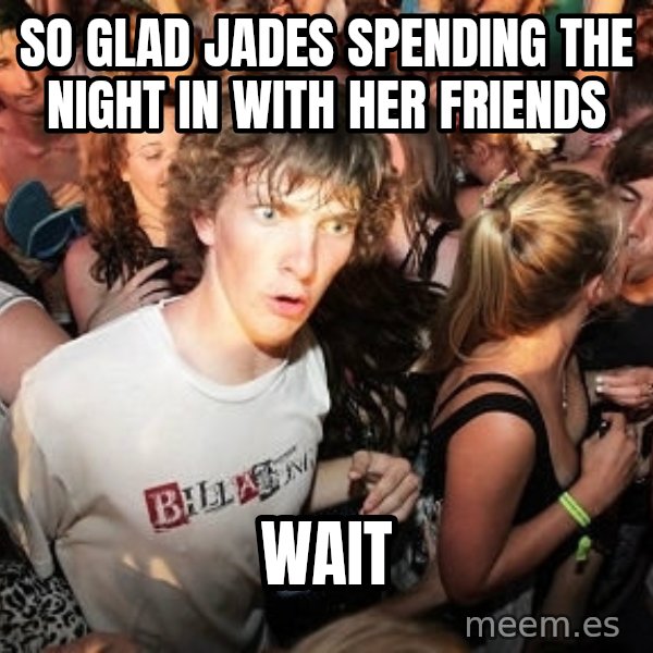 Sudden Realization Ralph meme: SO GLAD JADES SPENDING THE NIGHT IN WITH HER FRIENDS / WAIT