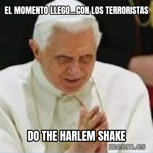 Pedo Pope meme: EL MOMENTO LLEGO...CON LOS TERRORISTAS / DO THE HARLEM SHAKE