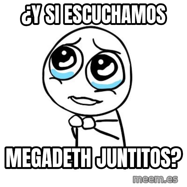 pleaseguy  meme: ¿y si escuchamos / megadeth juntitos?
