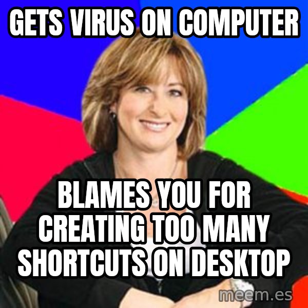 Sheltering Suburban Mom meme: gets virus on computer / blames you for creating too many shortcuts on desktop