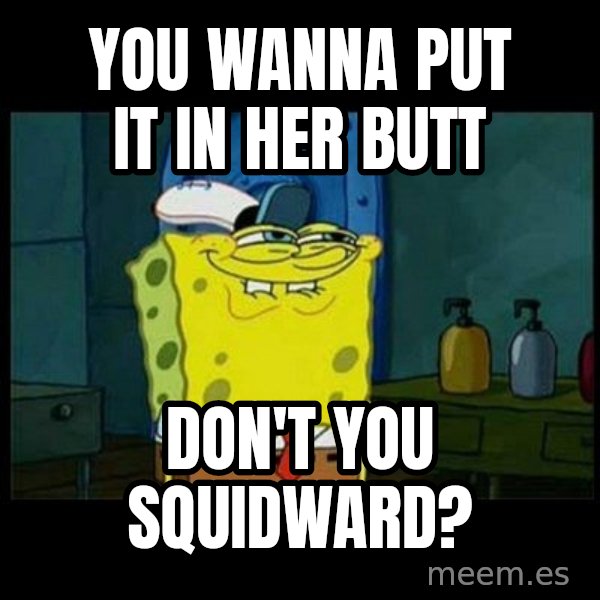 Don't you, Squidward? meme: YOU WANNA PUT IT IN HER BUTT / dON'T YOU SQUIDWARD?