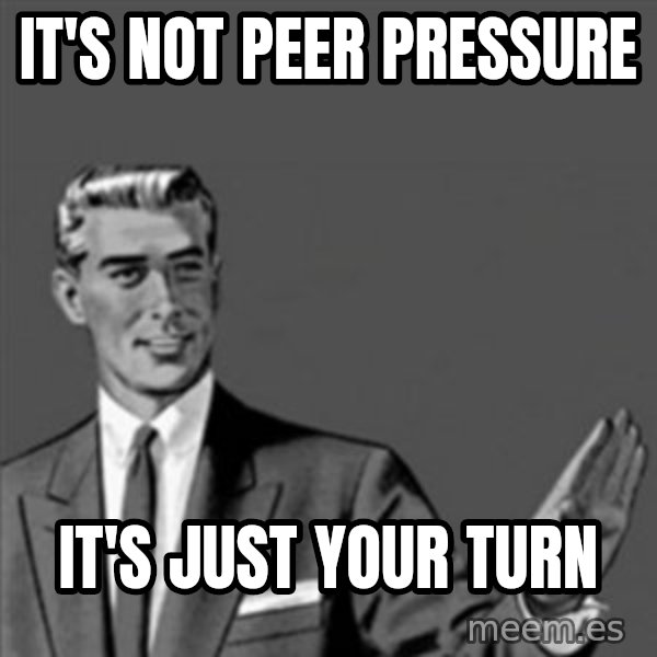 Correction Guy meme: It's not peer pressure / it's just your turn
