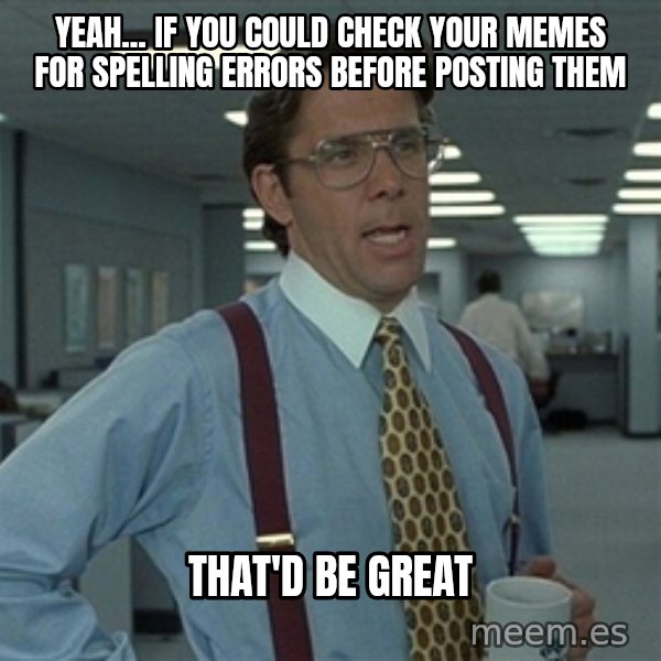Bill Lumbergh meme: YEAH... IF YOU COULD CHECK YOUR MEMES FOR SPELLING ERRORS BEFORE POSTING THEM / THAT'd BE GREAT