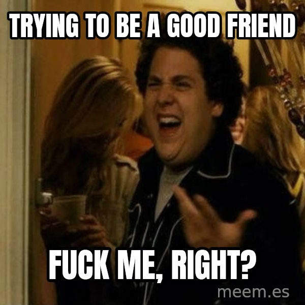 Fuck me right meme: trying to be a good friend / fuck me, Right?